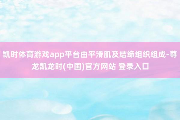 凯时体育游戏app平台由平滑肌及结缔组织组成-尊龙凯龙时(中国)官方网站 登录入口