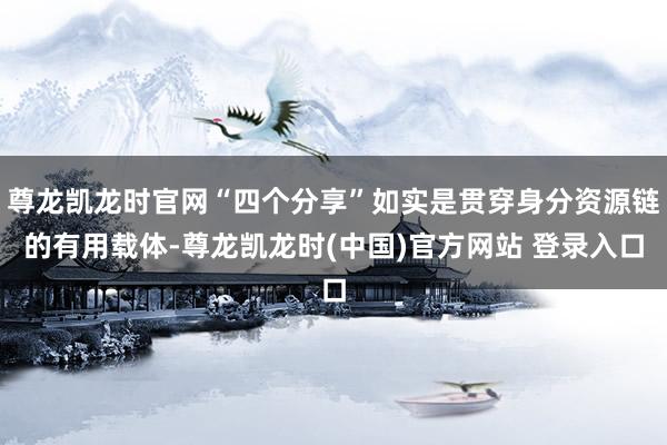 尊龙凯龙时官网“四个分享”如实是贯穿身分资源链的有用载体-尊龙凯龙时(中国)官方网站 登录入口
