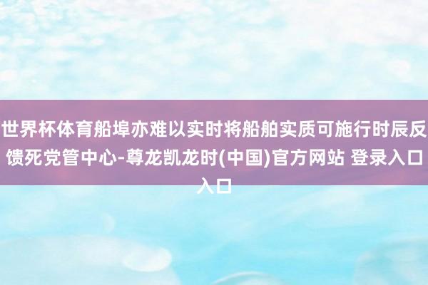 世界杯体育船埠亦难以实时将船舶实质可施行时辰反馈死党管中心-尊龙凯龙时(中国)官方网站 登录入口