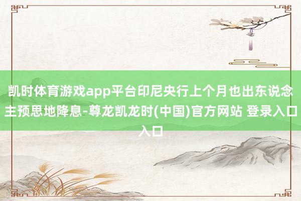 凯时体育游戏app平台印尼央行上个月也出东说念主预思地降息-尊龙凯龙时(中国)官方网站 登录入口
