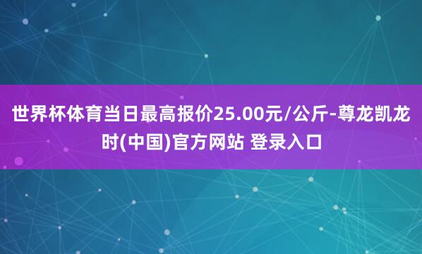 世界杯体育当日最高报价25.00元/公斤-尊龙凯龙时(中国)官方网站 登录入口