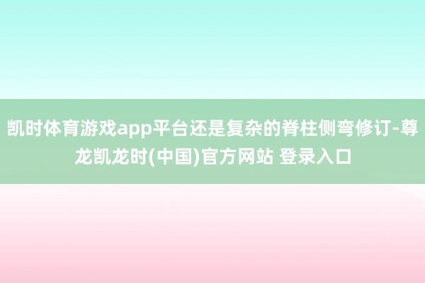 凯时体育游戏app平台还是复杂的脊柱侧弯修订-尊龙凯龙时(中国)官方网站 登录入口