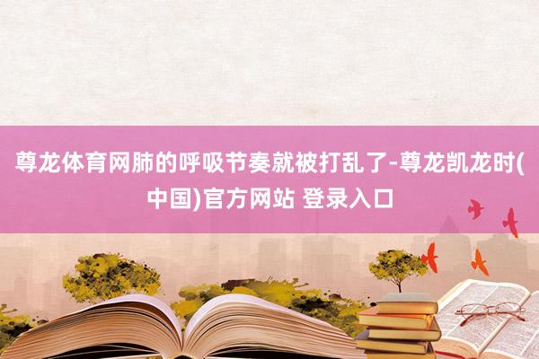 尊龙体育网肺的呼吸节奏就被打乱了-尊龙凯龙时(中国)官方网站 登录入口