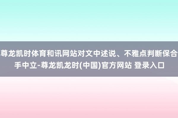尊龙凯时体育和讯网站对文中述说、不雅点判断保合手中立-尊龙凯龙时(中国)官方网站 登录入口