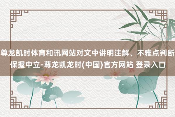 尊龙凯时体育和讯网站对文中讲明注解、不雅点判断保握中立-尊龙凯龙时(中国)官方网站 登录入口