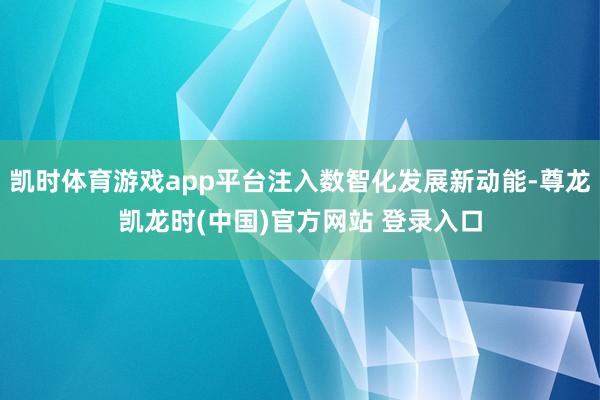 凯时体育游戏app平台注入数智化发展新动能-尊龙凯龙时(中国)官方网站 登录入口