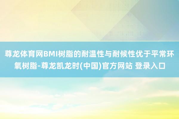 尊龙体育网BMI树脂的耐温性与耐候性优于平常环氧树脂-尊龙凯龙时(中国)官方网站 登录入口