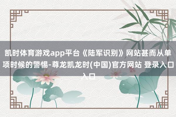 凯时体育游戏app平台《陆军识别》网站甚而从单项时候的警惕-尊龙凯龙时(中国)官方网站 登录入口