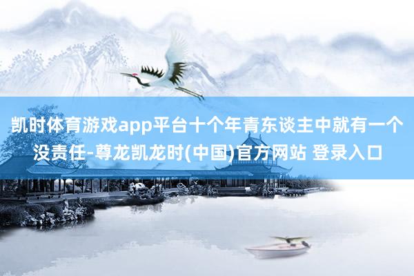 凯时体育游戏app平台十个年青东谈主中就有一个没责任-尊龙凯龙时(中国)官方网站 登录入口