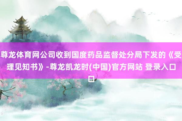 尊龙体育网公司收到国度药品监督处分局下发的《受理见知书》-尊龙凯龙时(中国)官方网站 登录入口
