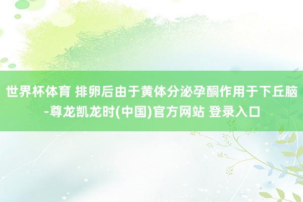 世界杯体育 排卵后由于黄体分泌孕酮作用于下丘脑-尊龙凯龙时(中国)官方网站 登录入口