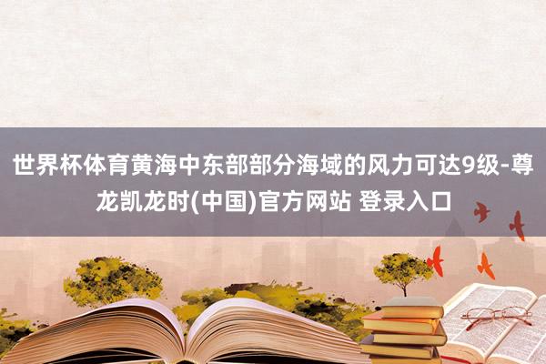 世界杯体育黄海中东部部分海域的风力可达9级-尊龙凯龙时(中国)官方网站 登录入口