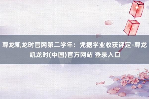 尊龙凯龙时官网第二学年:凭据学业收获评定-尊龙凯龙时(中国)官方网站 登录入口
