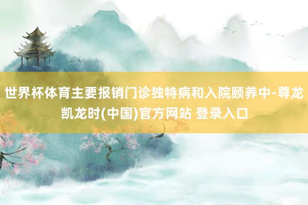 世界杯体育主要报销门诊独特病和入院颐养中-尊龙凯龙时(中国)官方网站 登录入口