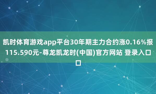 凯时体育游戏app平台30年期主力合约涨0.16%报115.590元-尊龙凯龙时(中国)官方网站 登录入口