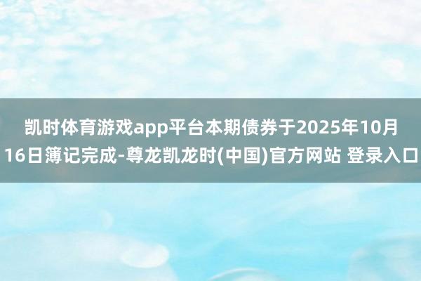 凯时体育游戏app平台 本期债券于2025年10月16日簿记完成-尊龙凯龙时(中国)官方网站 登录入口