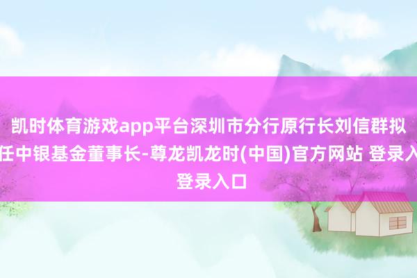 凯时体育游戏app平台深圳市分行原行长刘信群拟调任中银基金董事长-尊龙凯龙时(中国)官方网站 登录入口