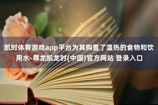 凯时体育游戏app平台为其购置了温热的食物和饮用水-尊龙凯龙时(中国)官方网站 登录入口