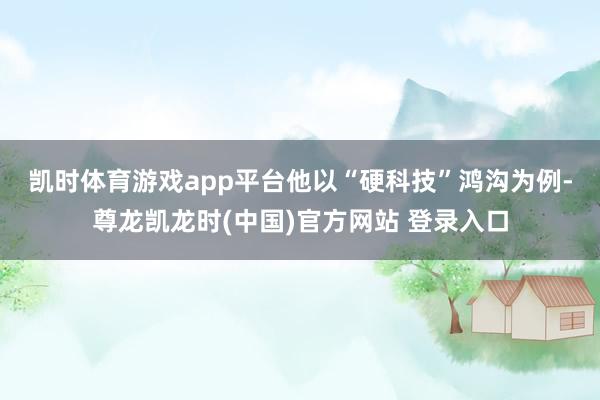 凯时体育游戏app平台　　他以“硬科技”鸿沟为例-尊龙凯龙时(中国)官方网站 登录入口