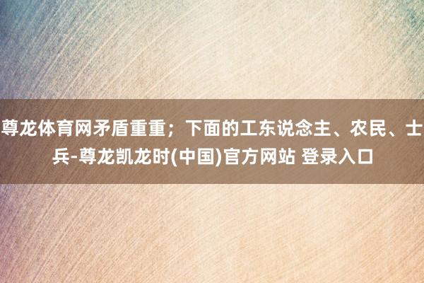 尊龙体育网矛盾重重;下面的工东说念主、农民、士兵-尊龙凯龙时(中国)官方网站 登录入口