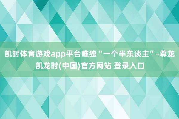 凯时体育游戏app平台唯独“一个半东谈主”-尊龙凯龙时(中国)官方网站 登录入口