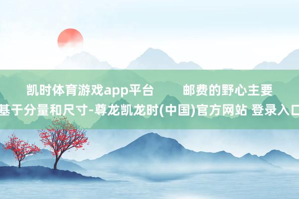 凯时体育游戏app平台        邮费的野心主要基于分量和尺寸-尊龙凯龙时(中国)官方网站 登录入口