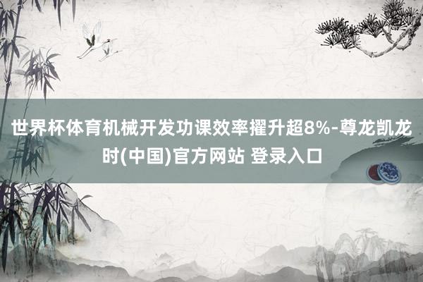 世界杯体育机械开发功课效率擢升超8%-尊龙凯龙时(中国)官方网站 登录入口