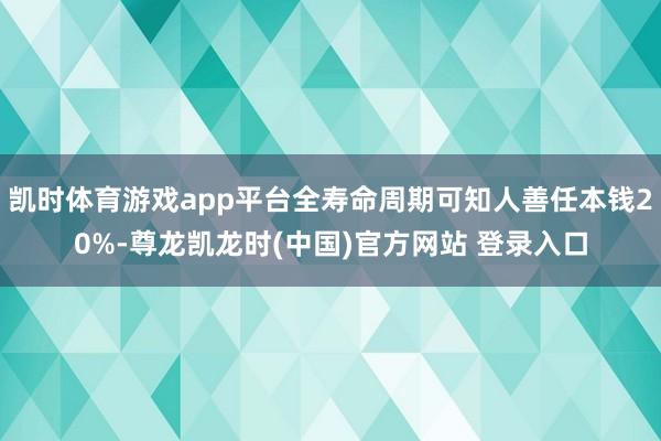 凯时体育游戏app平台全寿命周期可知人善任本钱20%-尊龙凯龙时(中国)官方网站 登录入口