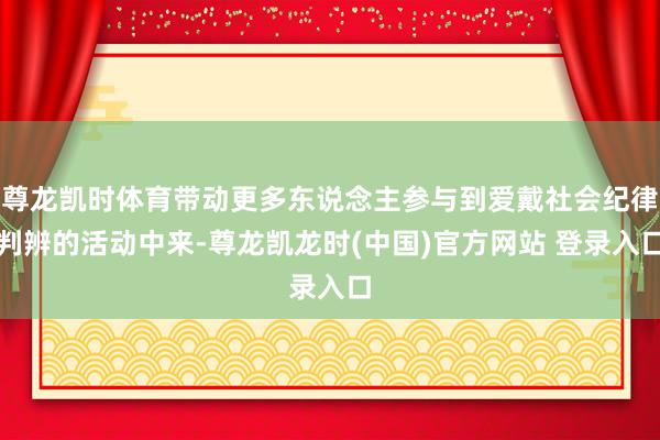 尊龙凯时体育带动更多东说念主参与到爱戴社会纪律判辨的活动中来-尊龙凯龙时(中国)官方网站 登录入口