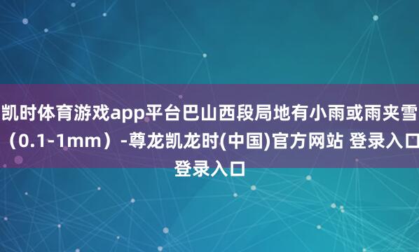凯时体育游戏app平台巴山西段局地有小雨或雨夹雪(0.1-1mm)-尊龙凯龙时(中国)官方网站 登录入口