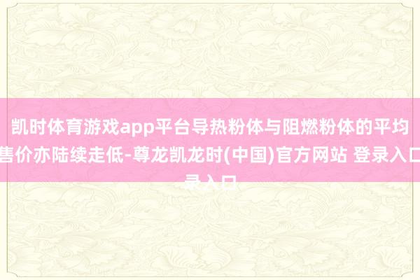 凯时体育游戏app平台导热粉体与阻燃粉体的平均售价亦陆续走低-尊龙凯龙时(中国)官方网站 登录入口