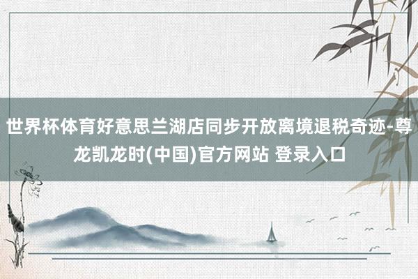 世界杯体育好意思兰湖店同步开放离境退税奇迹-尊龙凯龙时(中国)官方网站 登录入口