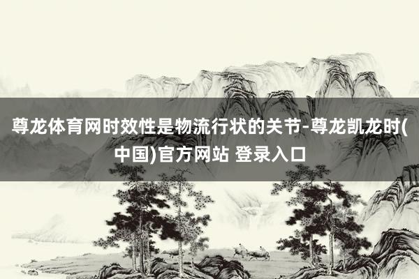 尊龙体育网时效性是物流行状的关节-尊龙凯龙时(中国)官方网站 登录入口