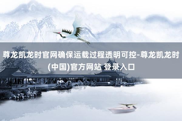 尊龙凯龙时官网确保运载过程透明可控-尊龙凯龙时(中国)官方网站 登录入口