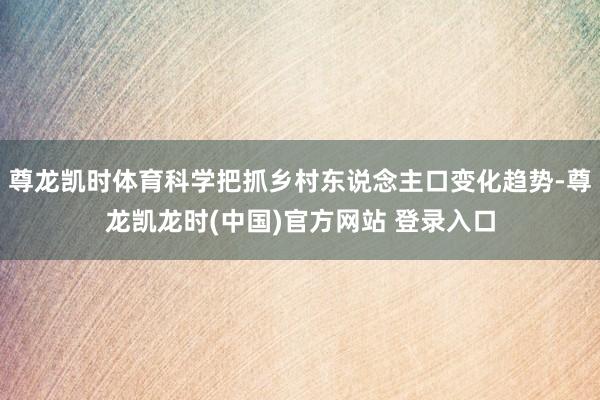 尊龙凯时体育科学把抓乡村东说念主口变化趋势-尊龙凯龙时(中国)官方网站 登录入口