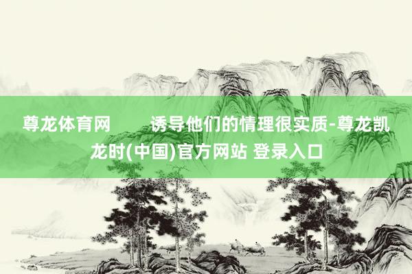 尊龙体育网        诱导他们的情理很实质-尊龙凯龙时(中国)官方网站 登录入口
