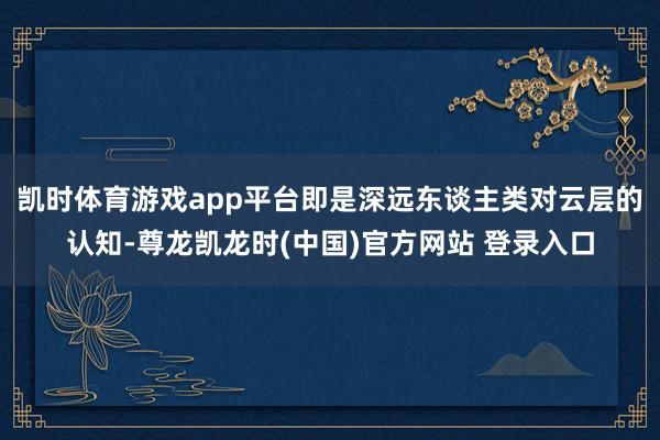 凯时体育游戏app平台即是深远东谈主类对云层的认知-尊龙凯龙时(中国)官方网站 登录入口