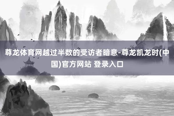 尊龙体育网　　越过半数的受访者暗意-尊龙凯龙时(中国)官方网站 登录入口