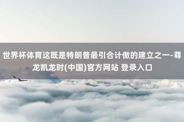 世界杯体育这既是特朗普最引合计傲的建立之一-尊龙凯龙时(中国)官方网站 登录入口