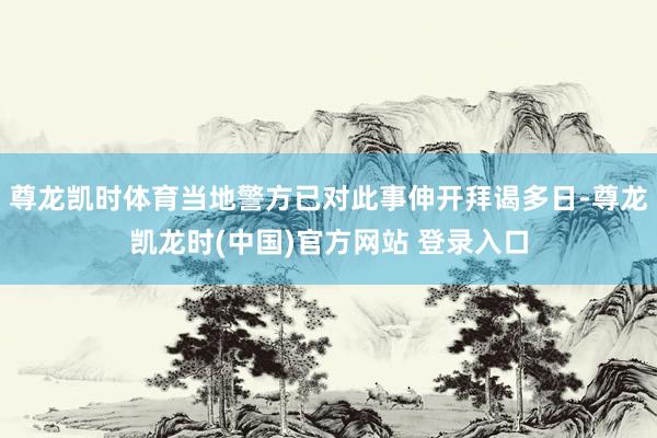 尊龙凯时体育当地警方已对此事伸开拜谒多日-尊龙凯龙时(中国)官方网站 登录入口